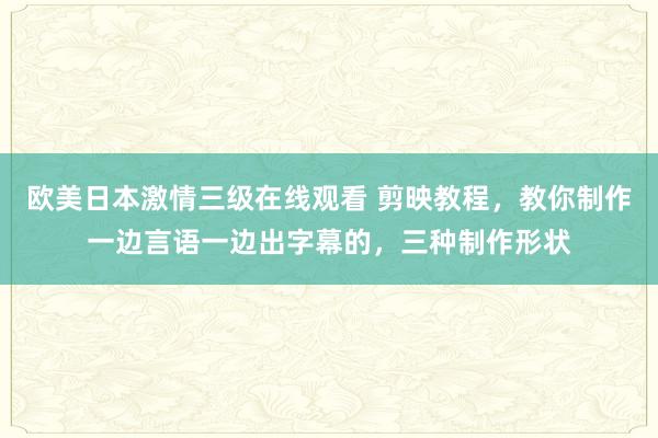 欧美日本激情三级在线观看 剪映教程，教你制作一边言语一边出字幕的，三种制作形状